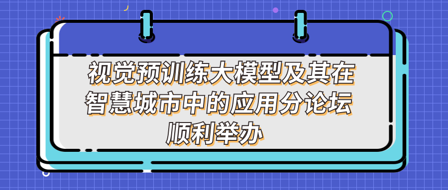 新一代人工智能院士高峰论坛 - 视觉预训练大模型及其在智慧城市中的应用分论坛顺利举办